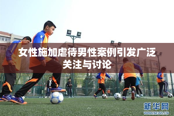女性施加虐待男性案例引发广泛关注与讨论
