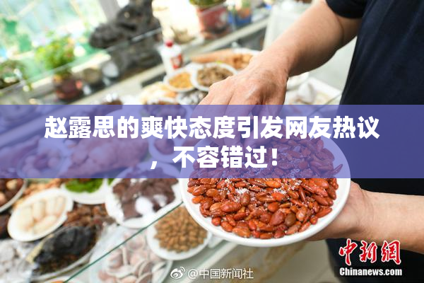赵露思的爽快态度引发网友热议，不容错过！