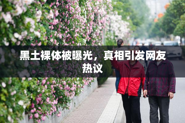 黑土裸体被曝光，真相引发网友热议