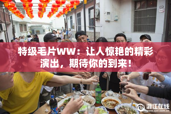特级毛片WW：让人惊艳的精彩演出，期待你的到来！