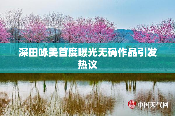 深田咏美首度曝光无码作品引发热议