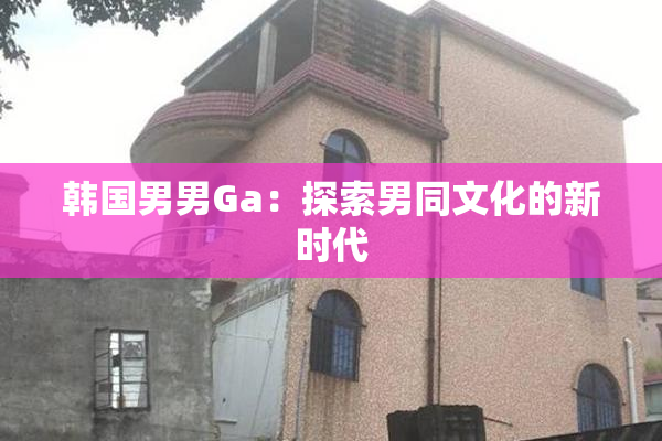 韩国男男Ga：探索男同文化的新时代
