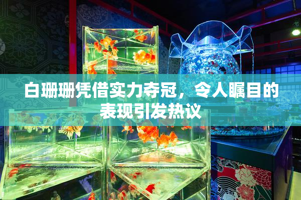 白珊珊凭借实力夺冠，令人瞩目的表现引发热议