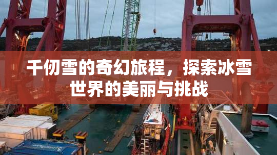 千仞雪的奇幻旅程，探索冰雪世界的美丽与挑战