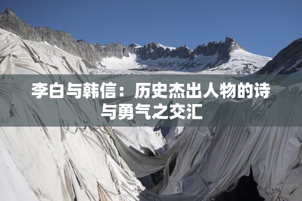 李白与韩信：历史杰出人物的诗与勇气之交汇