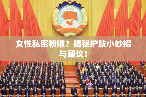 女性私密粉嫩？揭秘护肤小妙招与建议！