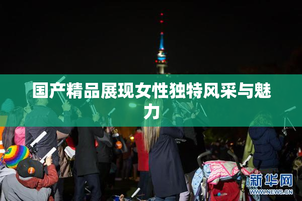 国产精品展现女性独特风采与魅力