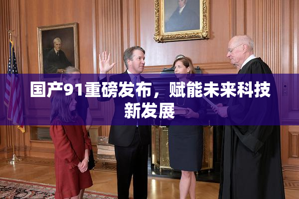 国产91重磅发布，赋能未来科技新发展