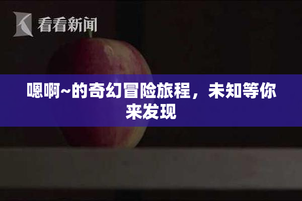 嗯啊~的奇幻冒险旅程，未知等你来发现