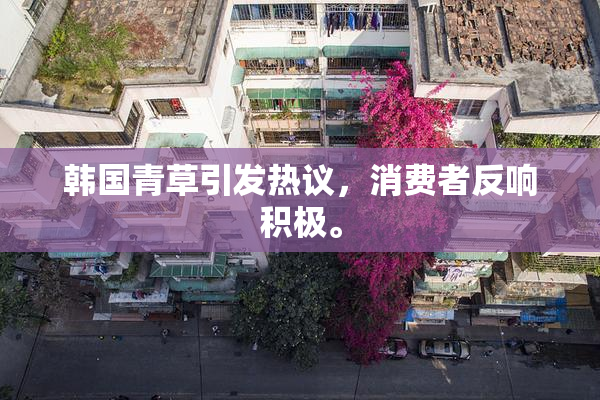 韩国青草引发热议，消费者反响积极。