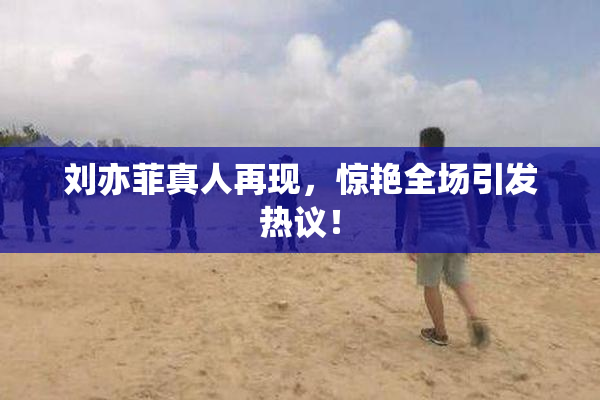 刘亦菲真人再现，惊艳全场引发热议！