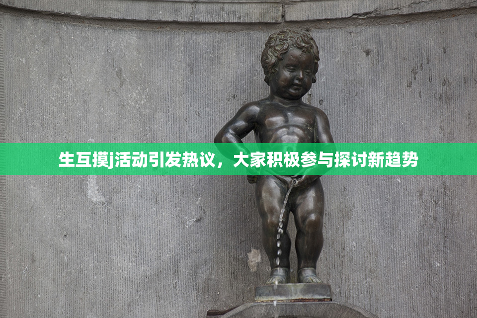 生互摸j活动引发热议，大家积极参与探讨新趋势