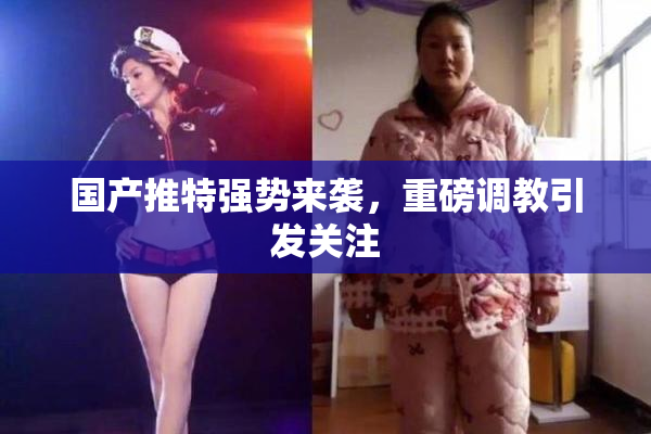 国产推特强势来袭，重磅调教引发关注