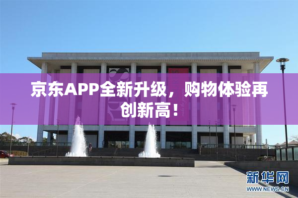 京东APP全新升级，购物体验再创新高！