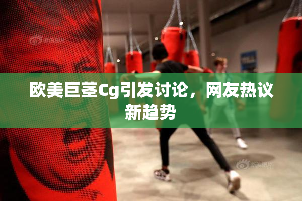 欧美巨茎Cg引发讨论，网友热议新趋势