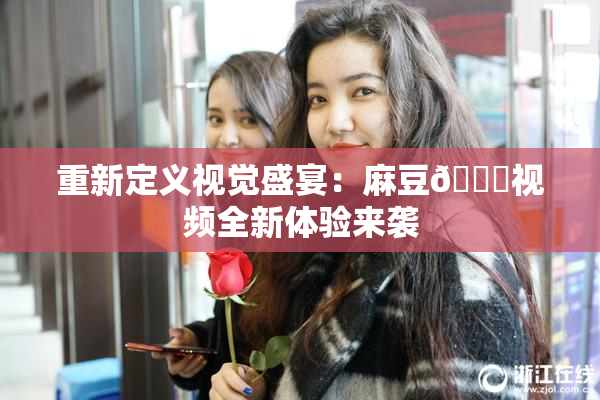 重新定义视觉盛宴：麻豆🔞视频全新体验来袭