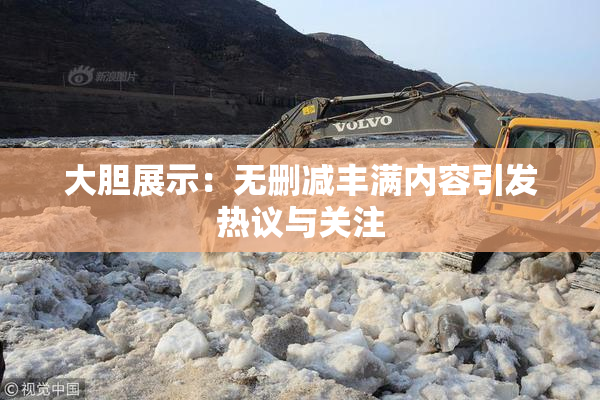 大胆展示：无删减丰满内容引发热议与关注