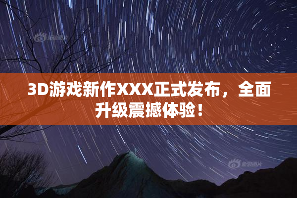 3D游戏新作XXX正式发布，全面升级震撼体验！