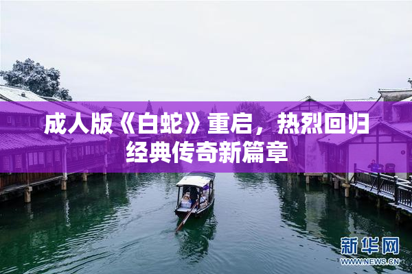 成人版《白蛇》重启，热烈回归经典传奇新篇章