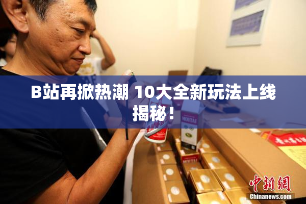 B站再掀热潮 10大全新玩法上线揭秘！