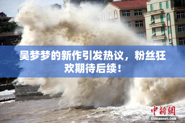 吴梦梦的新作引发热议，粉丝狂欢期待后续！
