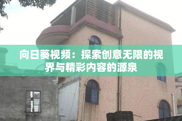 向日葵视频：探索创意无限的视界与精彩内容的源泉
