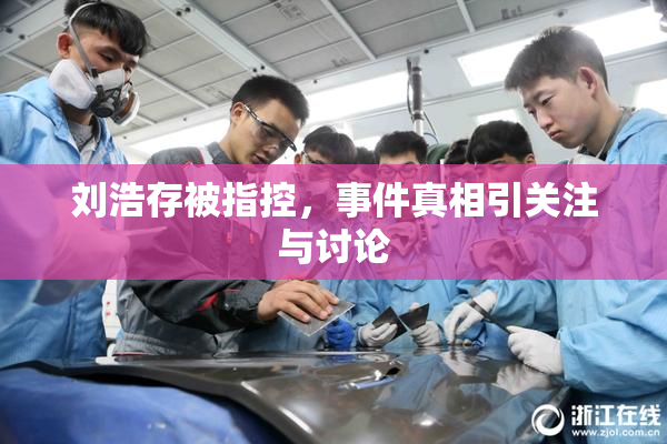 刘浩存被指控，事件真相引关注与讨论