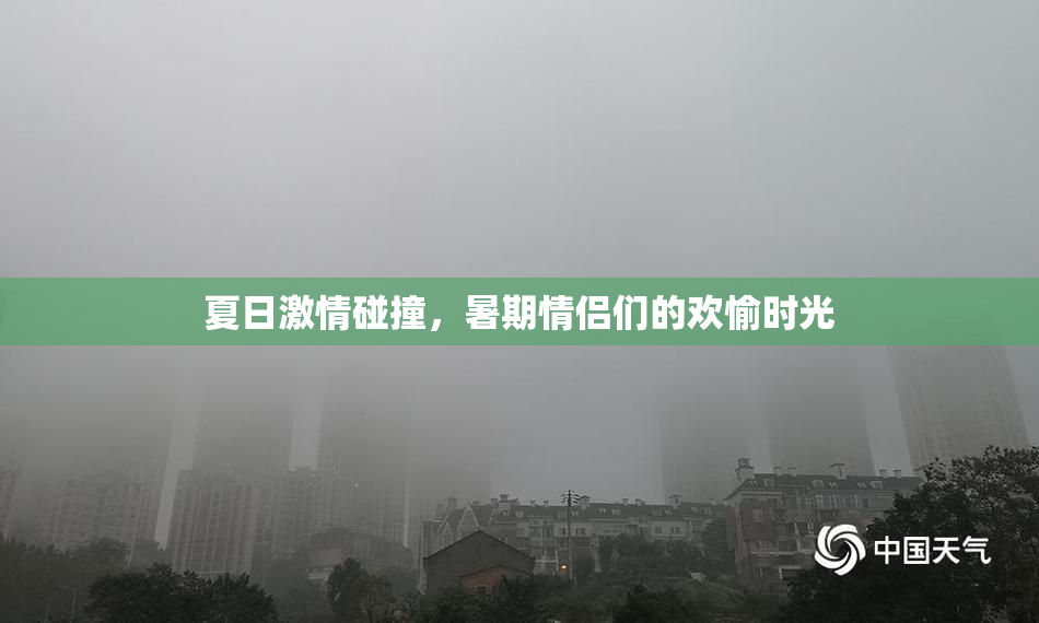 夏日激情碰撞，暑期情侣们的欢愉时光
