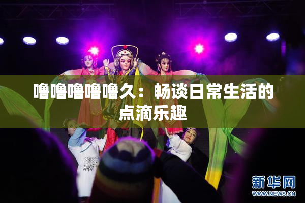 噜噜噜噜噜久：畅谈日常生活的点滴乐趣
