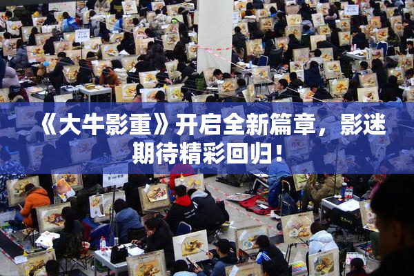 《大牛影重》开启全新篇章，影迷期待精彩回归！