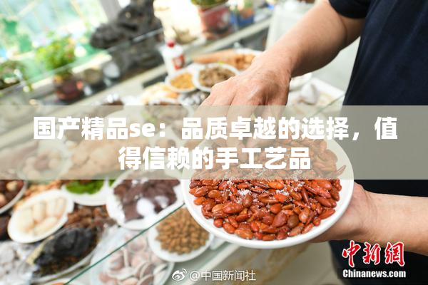 国产精品se：品质卓越的选择，值得信赖的手工艺品