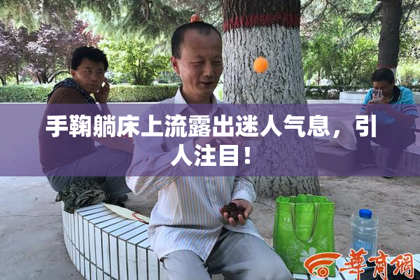 手鞠躺床上流露出迷人气息，引人注目！
