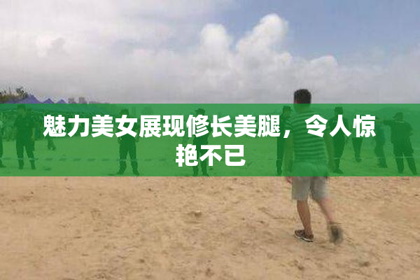 魅力美女展现修长美腿，令人惊艳不已