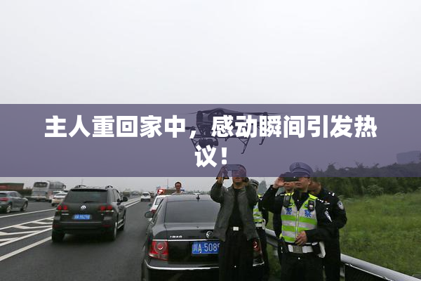主人重回家中，感动瞬间引发热议！