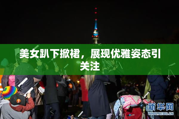 美女趴下掀裙，展现优雅姿态引关注