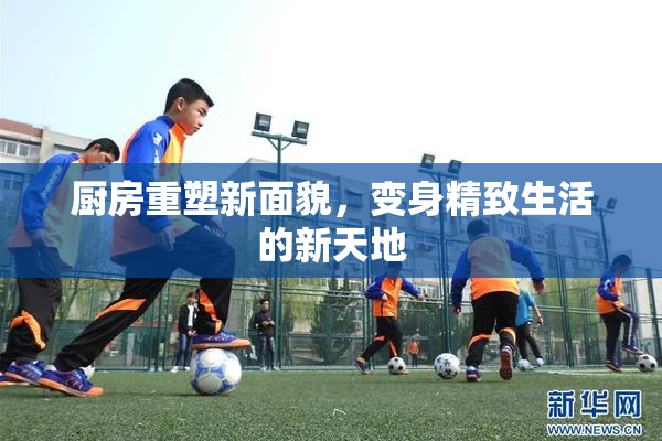 厨房重塑新面貌，变身精致生活的新天地