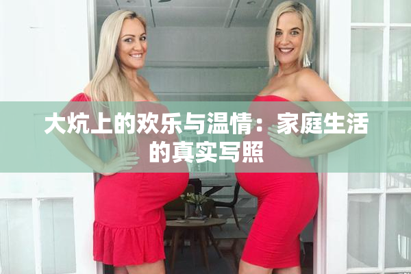 大炕上的欢乐与温情：家庭生活的真实写照