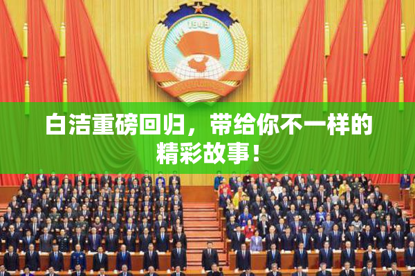 白洁重磅回归，带给你不一样的精彩故事！