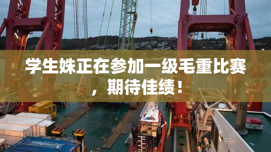 学生姝正在参加一级毛重比赛，期待佳绩！