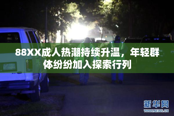 88XX成人热潮持续升温，年轻群体纷纷加入探索行列
