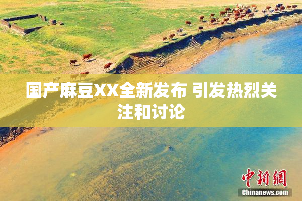 国产麻豆XX全新发布 引发热烈关注和讨论