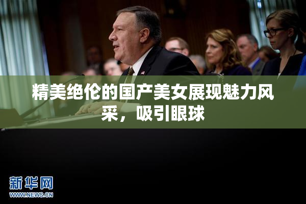 精美绝伦的国产美女展现魅力风采，吸引眼球