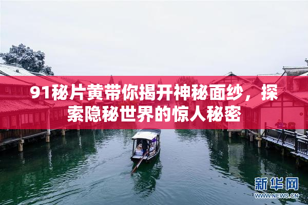 91秘片黄带你揭开神秘面纱，探索隐秘世界的惊人秘密