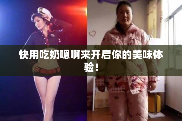 快用吃奶嗯啊来开启你的美味体验！