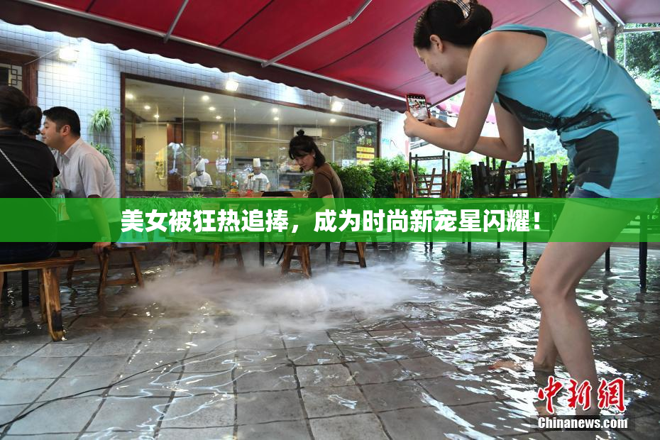 美女被狂热追捧，成为时尚新宠星闪耀！