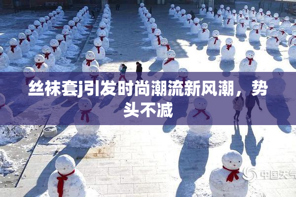 丝袜套j引发时尚潮流新风潮，势头不减