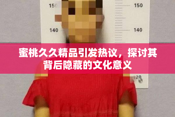 蜜桃久久精品引发热议，探讨其背后隐藏的文化意义