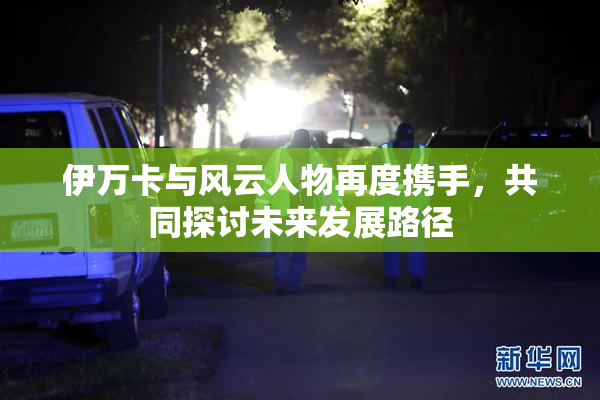 伊万卡与风云人物再度携手，共同探讨未来发展路径