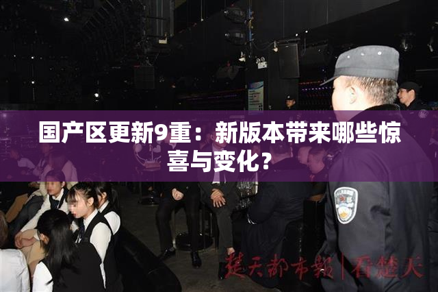 国产区更新9重：新版本带来哪些惊喜与变化？
