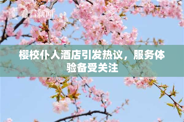 樱校仆人酒店引发热议，服务体验备受关注